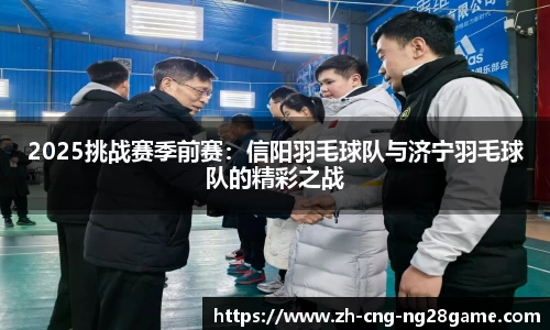 2025挑战赛季前赛：信阳羽毛球队与济宁羽毛球队的精彩之战