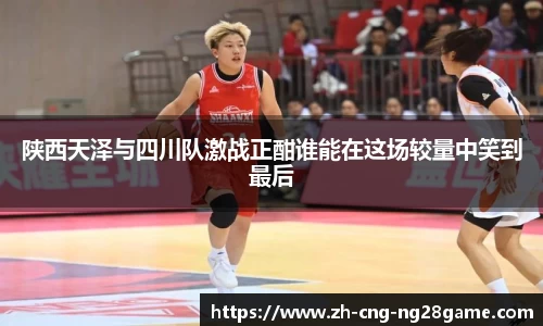 陕西天泽与四川队激战正酣谁能在这场较量中笑到最后